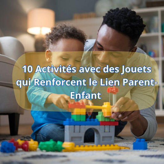 10 Activités avec des Jouets qui Renforcent le Lien Parent-Enfant : Moments Complices à Partager - Jouets Chouchous